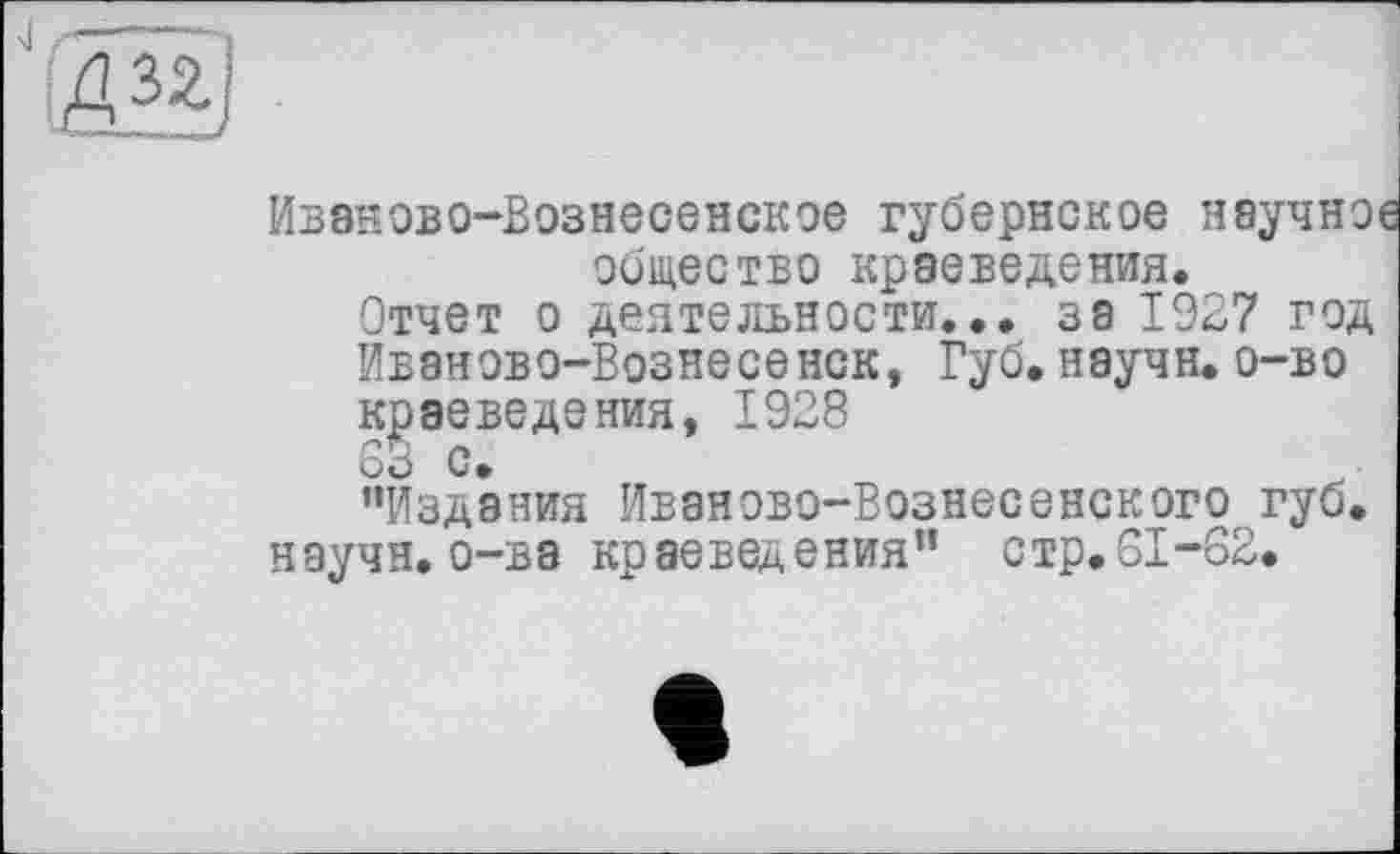 ﻿43^
Иваново-Вознесенское губернское научно общество краеведения.
Отчет о деятельности... за 1927 год Иваново-Вознесенск, Губ. научи, о-во краеведения, 1928
Sö с.
’’Издания Иваново-Вознесенского губ. научн. о-ва краеведения” стр.01-62.